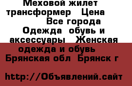 Меховой жилет - трансформер › Цена ­ 13 500 - Все города Одежда, обувь и аксессуары » Женская одежда и обувь   . Брянская обл.,Брянск г.